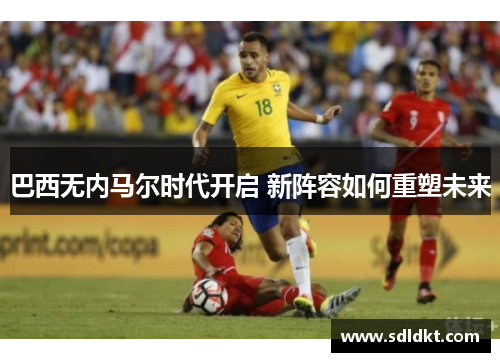 巴西无内马尔时代开启 新阵容如何重塑未来
