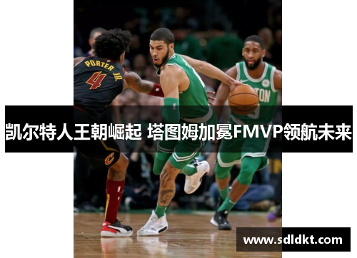凯尔特人王朝崛起 塔图姆加冕FMVP领航未来