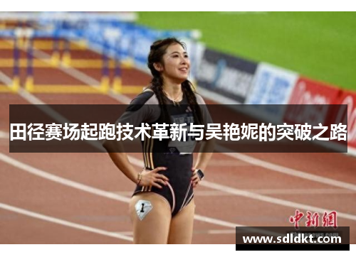 田径赛场起跑技术革新与吴艳妮的突破之路