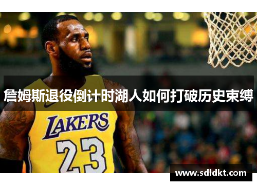 詹姆斯退役倒计时湖人如何打破历史束缚
