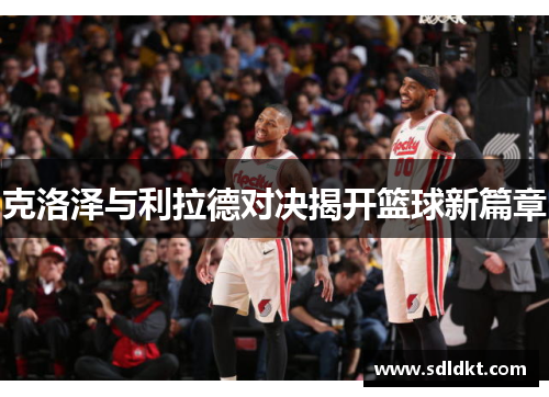 克洛泽与利拉德对决揭开篮球新篇章