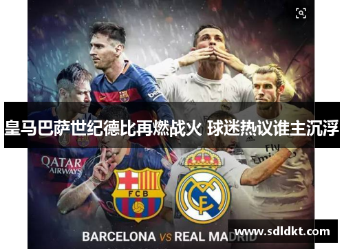 皇马巴萨世纪德比再燃战火 球迷热议谁主沉浮