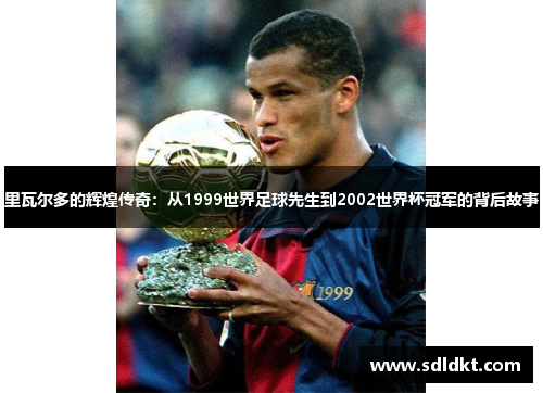 里瓦尔多的辉煌传奇：从1999世界足球先生到2002世界杯冠军的背后故事