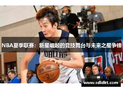 NBA夏季联赛：新星崛起的竞技舞台与未来之星争锋