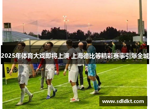 2025年体育大戏即将上演 上海德比等精彩赛事引爆全城
