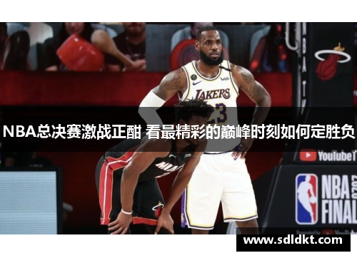 NBA总决赛激战正酣 看最精彩的巅峰时刻如何定胜负