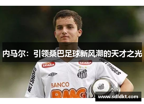 内马尔：引领桑巴足球新风潮的天才之光