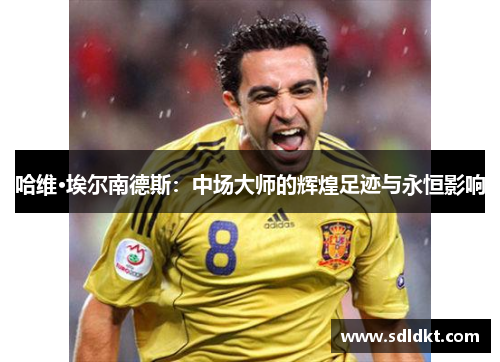 哈维·埃尔南德斯：中场大师的辉煌足迹与永恒影响