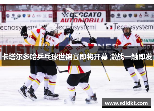 卡塔尔多哈乒乓球世锦赛即将开幕 激战一触即发