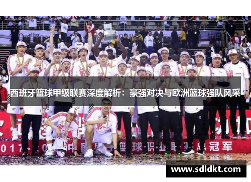 西班牙篮球甲级联赛深度解析：豪强对决与欧洲篮球强队风采