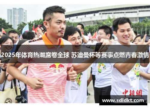 2025年体育热潮席卷全球 苏迪曼杯等赛事点燃青春激情
