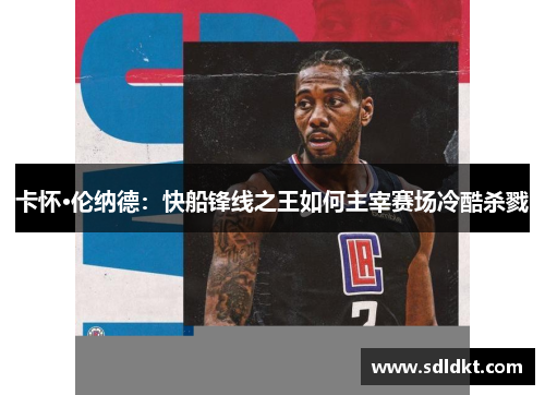 卡怀·伦纳德：快船锋线之王如何主宰赛场冷酷杀戮