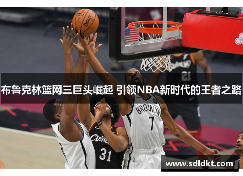 布鲁克林篮网三巨头崛起 引领NBA新时代的王者之路