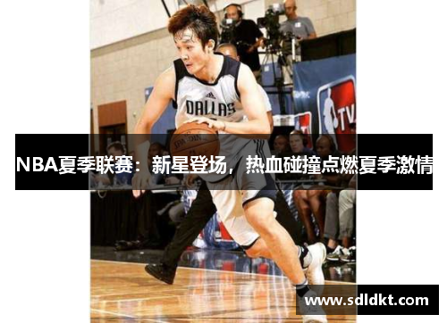 NBA夏季联赛：新星登场，热血碰撞点燃夏季激情