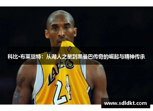 科比·布莱恩特：从湖人之星到黑曼巴传奇的崛起与精神传承