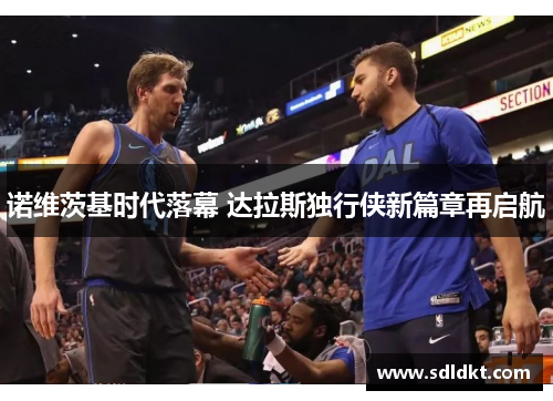 诺维茨基时代落幕 达拉斯独行侠新篇章再启航