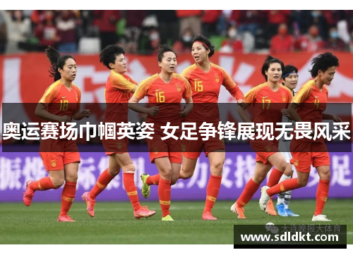奥运赛场巾帼英姿 女足争锋展现无畏风采