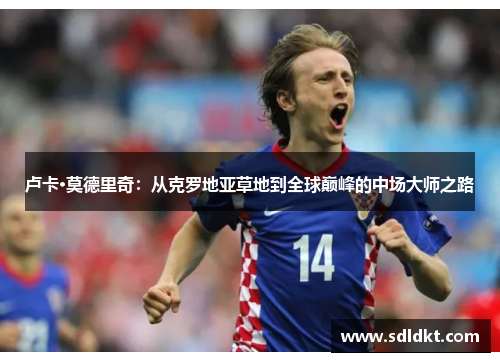 卢卡·莫德里奇：从克罗地亚草地到全球巅峰的中场大师之路