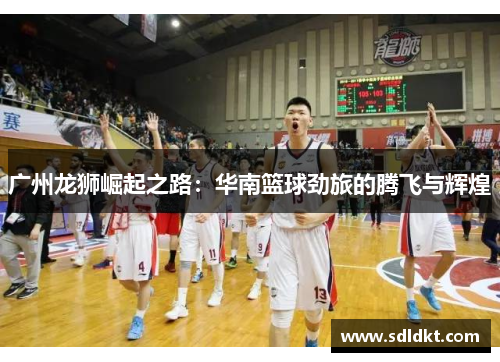广州龙狮崛起之路：华南篮球劲旅的腾飞与辉煌