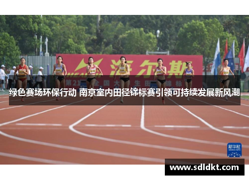 绿色赛场环保行动 南京室内田径锦标赛引领可持续发展新风潮