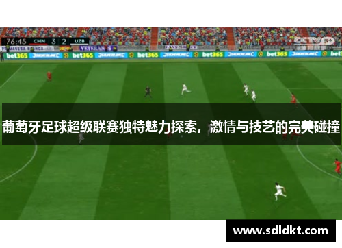 葡萄牙足球超级联赛独特魅力探索，激情与技艺的完美碰撞
