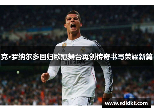 克·罗纳尔多回归欧冠舞台再创传奇书写荣耀新篇