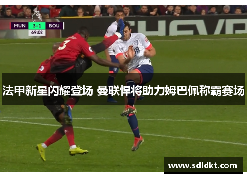 法甲新星闪耀登场 曼联悍将助力姆巴佩称霸赛场
