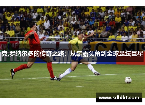 克.罗纳尔多的传奇之路：从崭露头角到全球足坛巨星