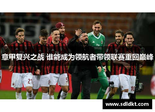 意甲复兴之战 谁能成为领航者带领联赛重回巅峰