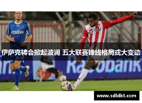 伊萨克转会掀起波澜 五大联赛锋线格局或大变动