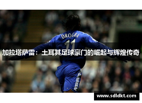 加拉塔萨雷：土耳其足球豪门的崛起与辉煌传奇