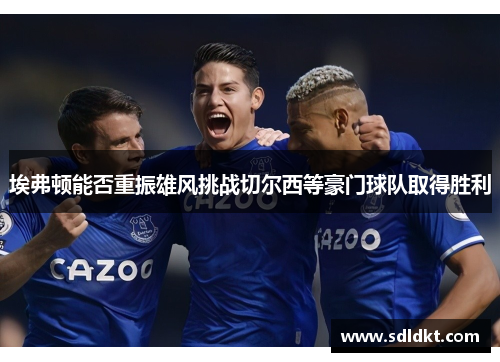 埃弗顿能否重振雄风挑战切尔西等豪门球队取得胜利