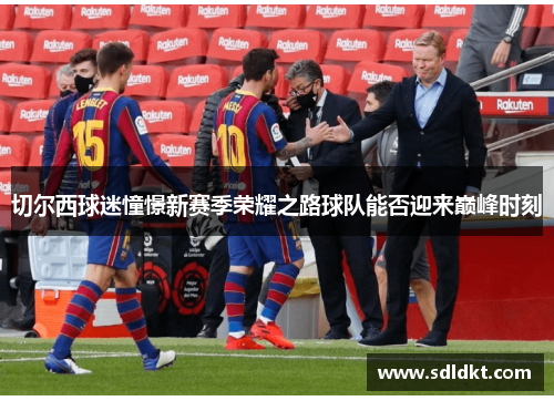 切尔西球迷憧憬新赛季荣耀之路球队能否迎来巅峰时刻