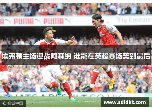 埃弗顿主场迎战阿森纳 谁能在英超赛场笑到最后