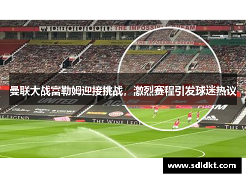曼联大战富勒姆迎接挑战，激烈赛程引发球迷热议