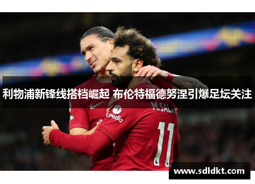 利物浦新锋线搭档崛起 布伦特福德努涅引爆足坛关注