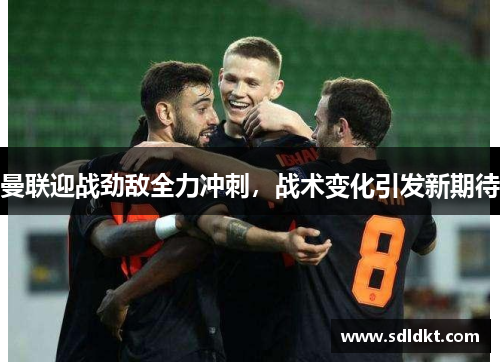 曼联迎战劲敌全力冲刺，战术变化引发新期待