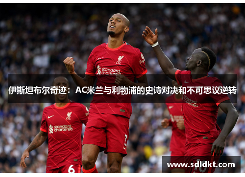 伊斯坦布尔奇迹：AC米兰与利物浦的史诗对决和不可思议逆转
