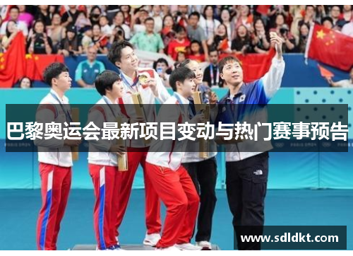 巴黎奥运会最新项目变动与热门赛事预告