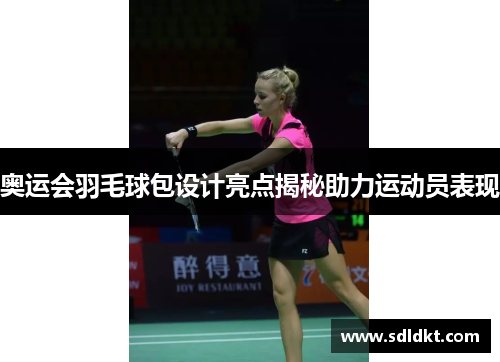 奥运会羽毛球包设计亮点揭秘助力运动员表现