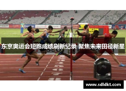 东京奥运会短跑成绩刷新纪录 聚焦未来田径新星