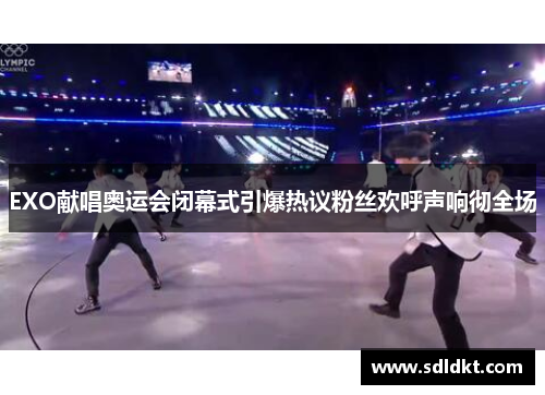 EXO献唱奥运会闭幕式引爆热议粉丝欢呼声响彻全场