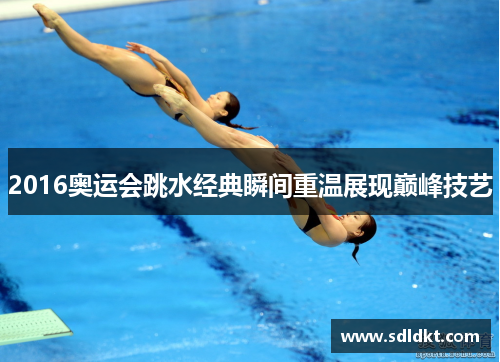 2016奥运会跳水经典瞬间重温展现巅峰技艺
