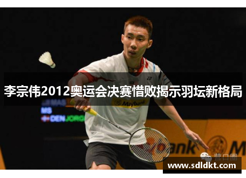李宗伟2012奥运会决赛惜败揭示羽坛新格局